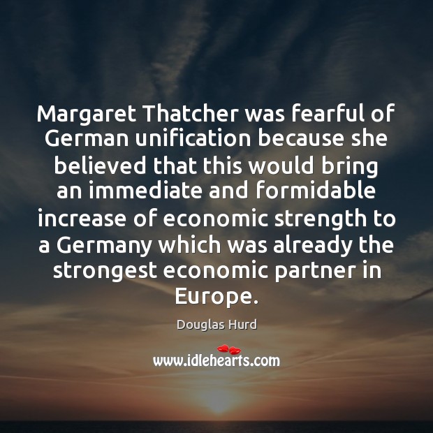 Margaret Thatcher was fearful of German unification because she believed that this Douglas Hurd Picture Quote