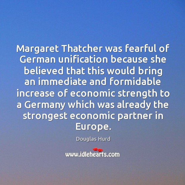 Margaret thatcher was fearful of german unification because she believed that this would bring Douglas Hurd Picture Quote