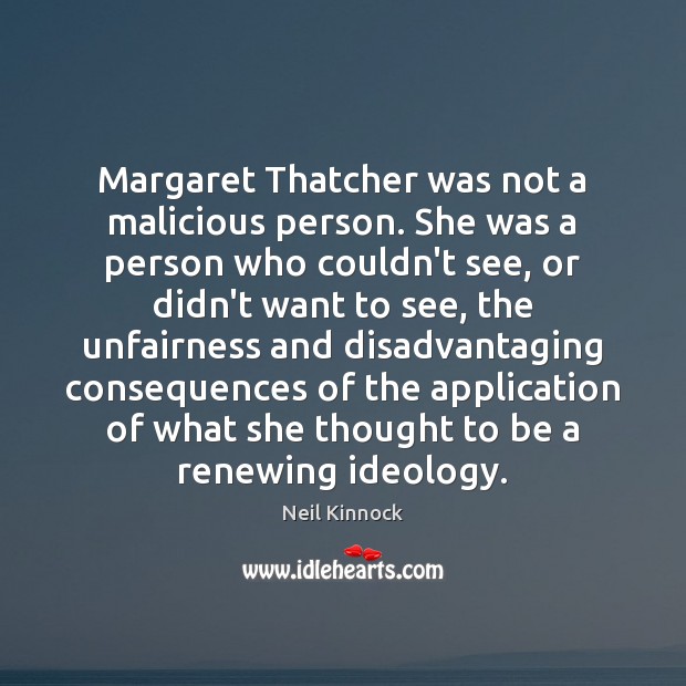Margaret Thatcher was not a malicious person. She was a person who Neil Kinnock Picture Quote