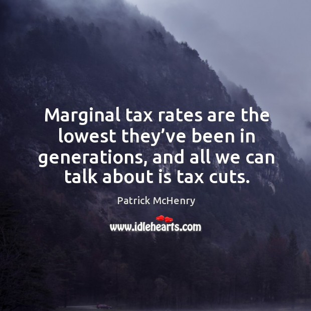 Marginal tax rates are the lowest they’ve been in generations, and all we can talk about is tax cuts. Patrick McHenry Picture Quote