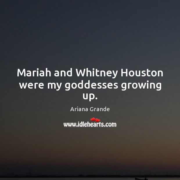 Mariah and Whitney Houston were my Goddesses growing up. Ariana Grande Picture Quote