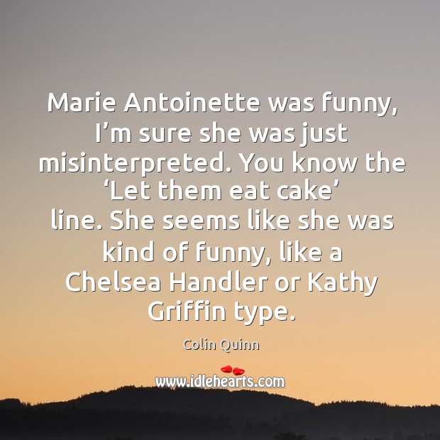 Marie antoinette was funny, I’m sure she was just misinterpreted. You know the ‘let them eat cake’ line. Colin Quinn Picture Quote