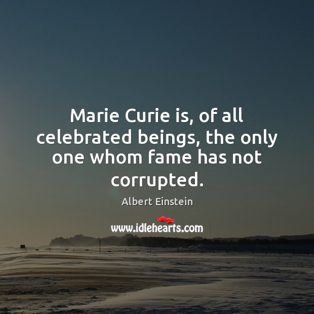 Marie Curie is, of all celebrated beings, the only one whom fame has not corrupted. Image