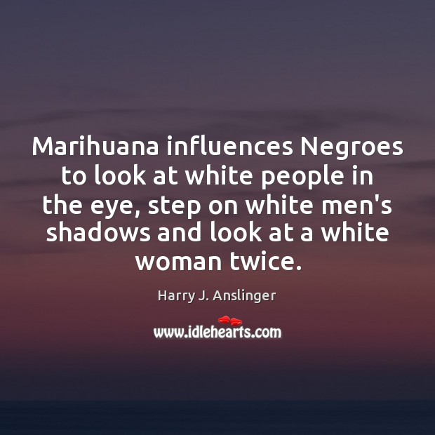 Marihuana influences Negroes to look at white people in the eye, step Harry J. Anslinger Picture Quote