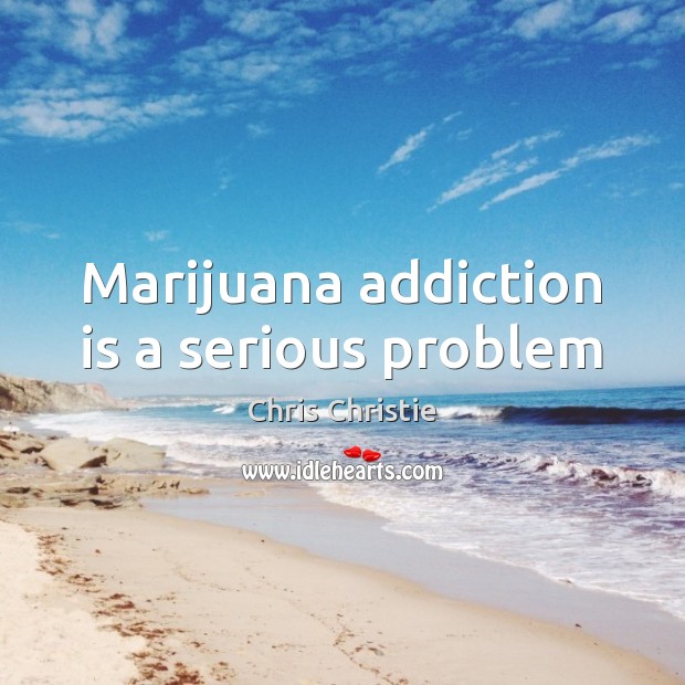 Marijuana addiction is a serious problem Chris Christie Picture Quote