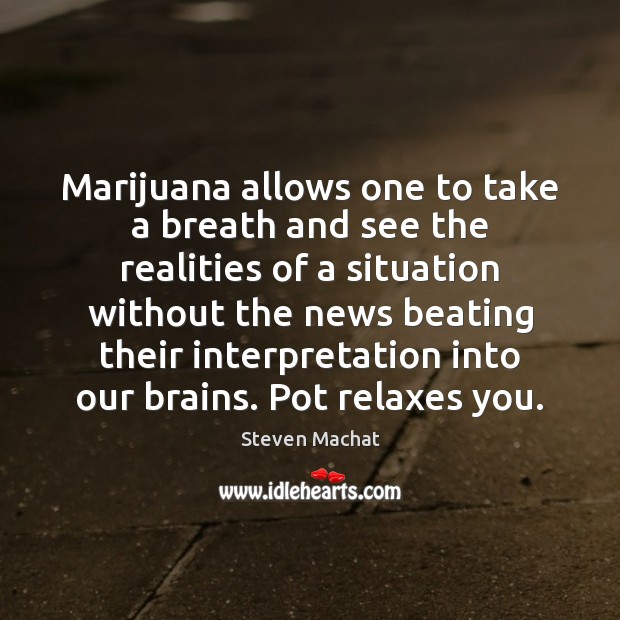 Marijuana allows one to take a breath and see the realities of 