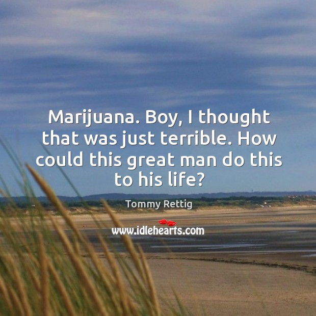 Marijuana. Boy, I thought that was just terrible. How could this great man do this to his life? Tommy Rettig Picture Quote