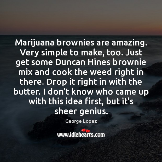 Marijuana brownies are amazing. Very simple to make, too. Just get some George Lopez Picture Quote