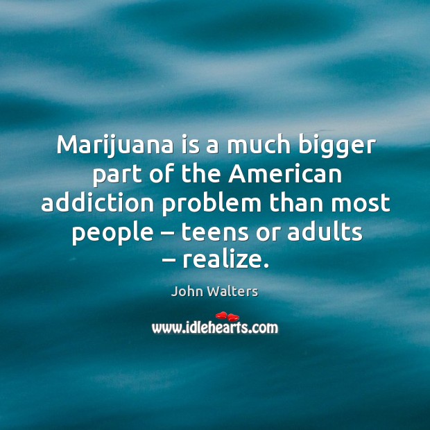 Marijuana is a much bigger part of the american addiction problem than most people – teens or adults – realize. John Walters Picture Quote