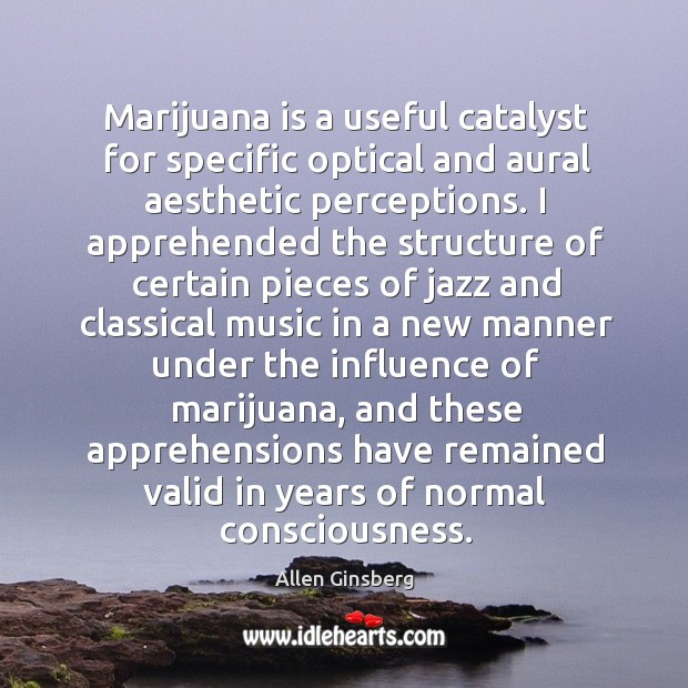 Marijuana is a useful catalyst for specific optical and aural aesthetic perceptions. 