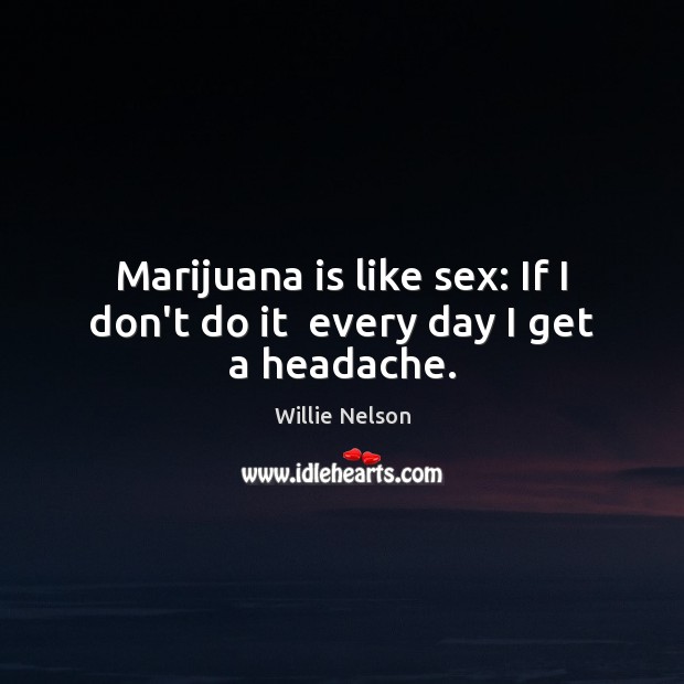 Marijuana is like sex: If I don’t do it  every day I get a headache. Willie Nelson Picture Quote