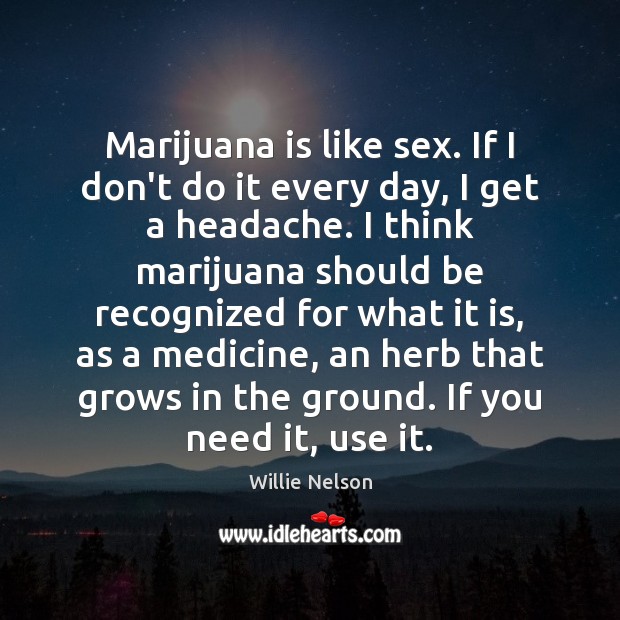 Marijuana is like sex. If I don’t do it every day, I Image