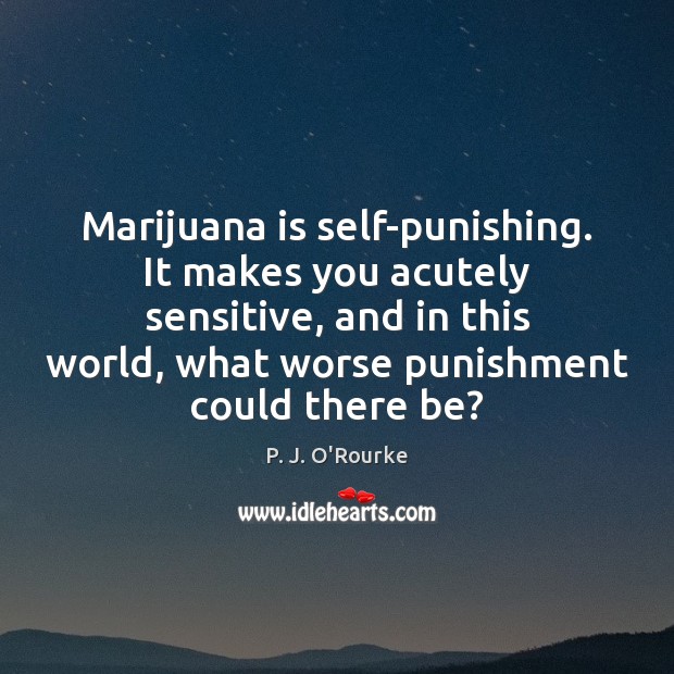 Marijuana is self-punishing. It makes you acutely sensitive, and in this world, P. J. O’Rourke Picture Quote