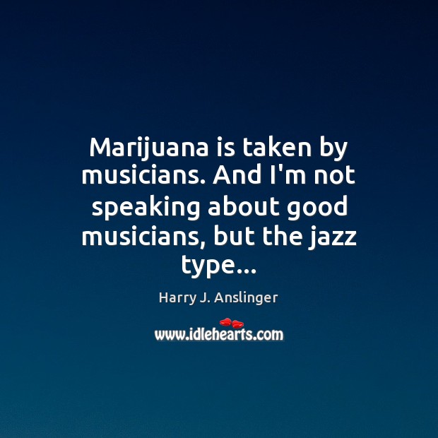 Marijuana is taken by musicians. And I’m not speaking about good musicians, Harry J. Anslinger Picture Quote