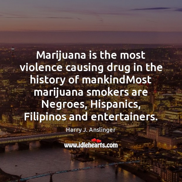Marijuana is the most violence causing drug in the history of mankindMost Harry J. Anslinger Picture Quote