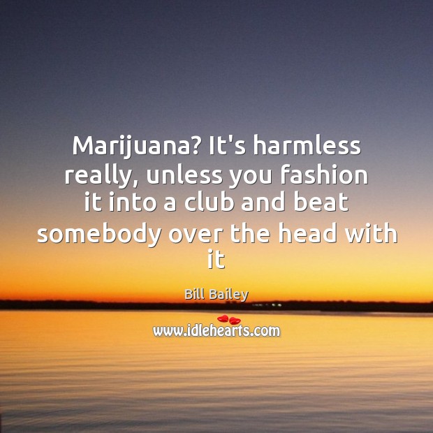 Marijuana? It’s harmless really, unless you fashion it into a club and Bill Bailey Picture Quote