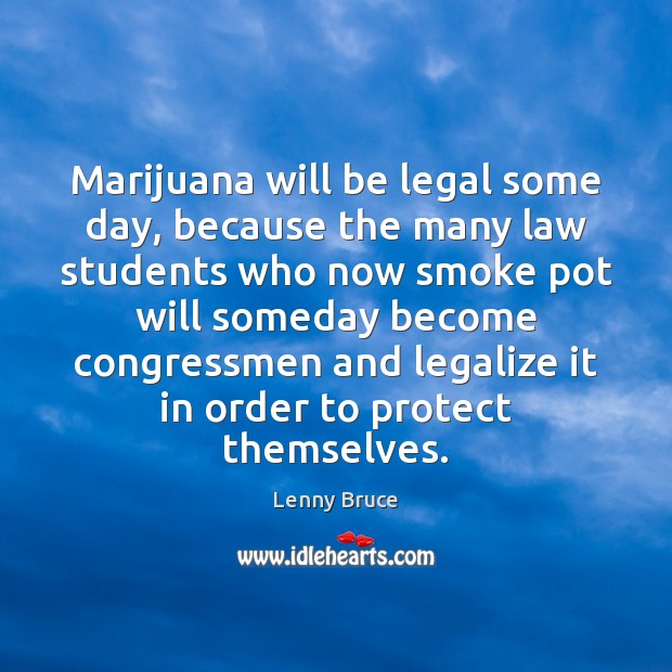 Marijuana will be legal some day, because the many law students who Lenny Bruce Picture Quote
