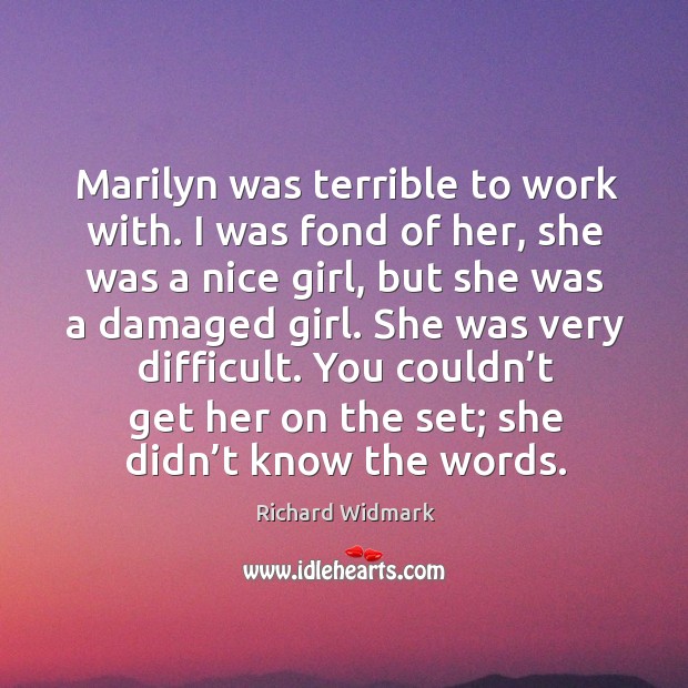 Marilyn was terrible to work with. I was fond of her, she was a nice girl, but she was Richard Widmark Picture Quote