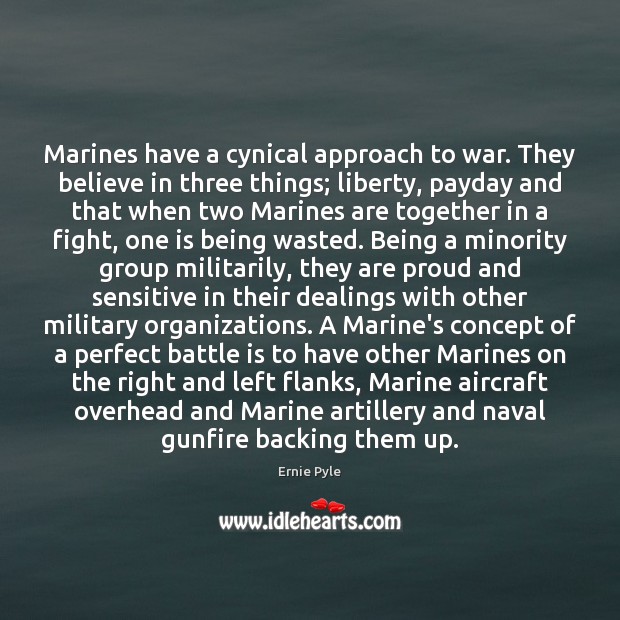 Marines have a cynical approach to war. They believe in three things; Ernie Pyle Picture Quote
