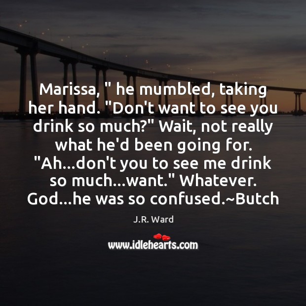 Marissa, ” he mumbled, taking her hand. “Don’t want to see you drink J.R. Ward Picture Quote