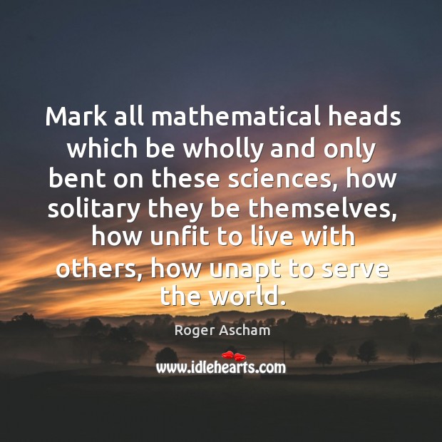 Mark all mathematical heads which be wholly and only bent on these sciences Roger Ascham Picture Quote