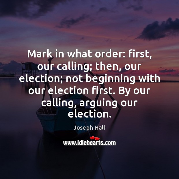 Mark in what order: first, our calling; then, our election; not beginning Joseph Hall Picture Quote