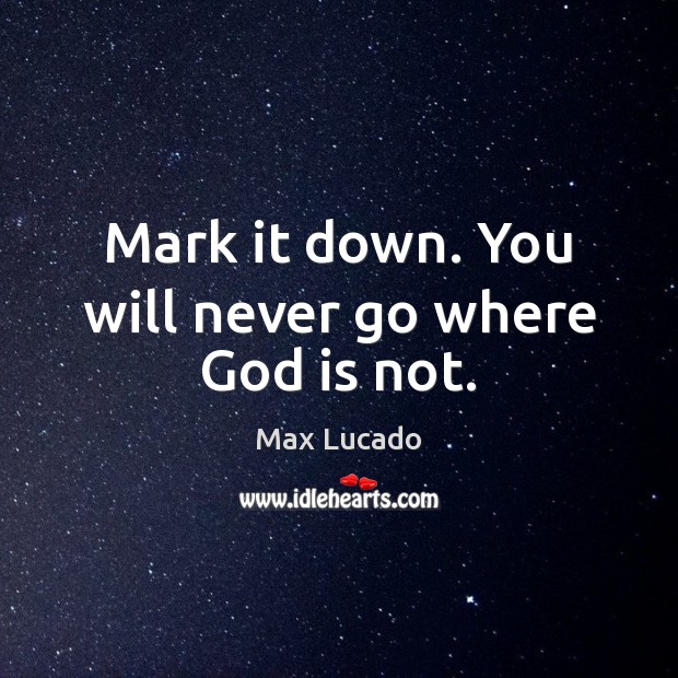 Mark it down. You will never go where God is not. Max Lucado Picture Quote
