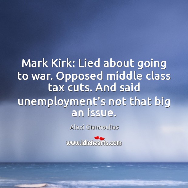 Mark Kirk: Lied about going to war. Opposed middle class tax cuts. War Quotes Image