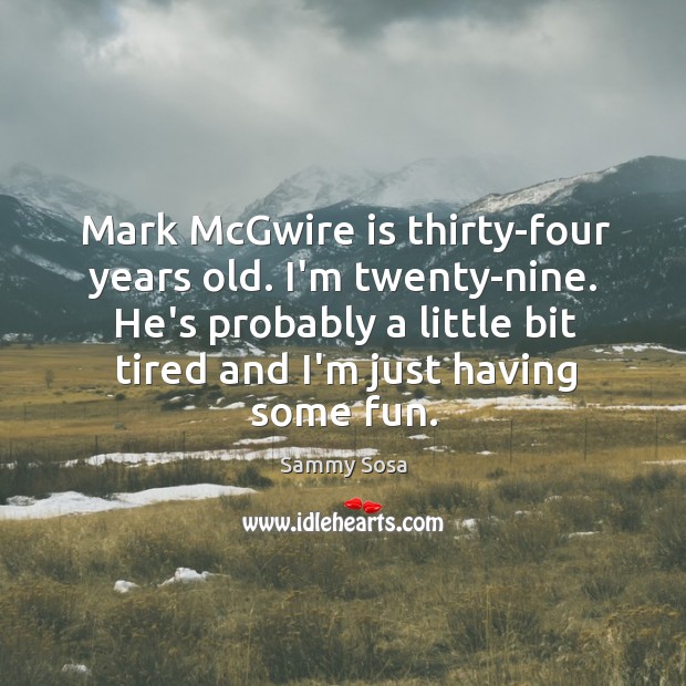 Mark McGwire is thirty-four years old. I’m twenty-nine. He’s probably a little Sammy Sosa Picture Quote