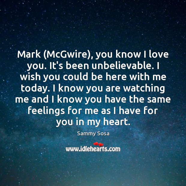 Mark (McGwire), you know I love you. It’s been unbelievable. I wish Sammy Sosa Picture Quote