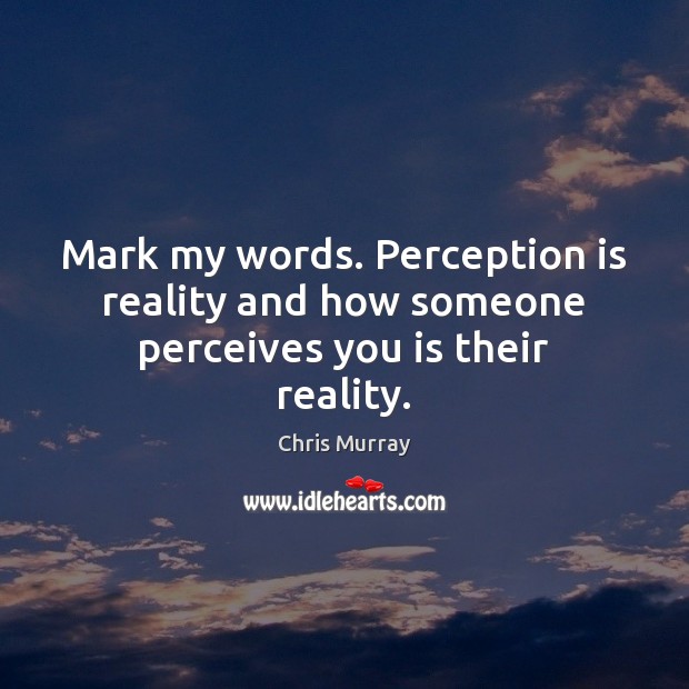 Mark my words. Perception is reality and how someone perceives you is their reality. Perception Quotes Image