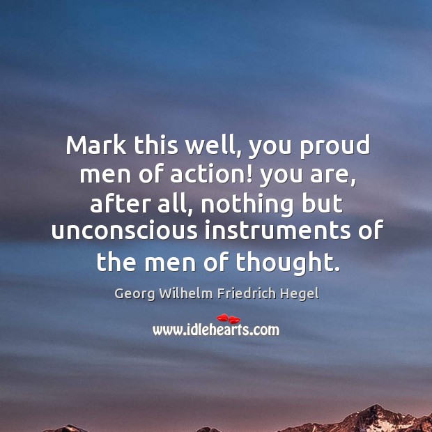 Mark this well, you proud men of action! you are, after all, nothing but unconscious instruments of the men of thought. Georg Wilhelm Friedrich Hegel Picture Quote