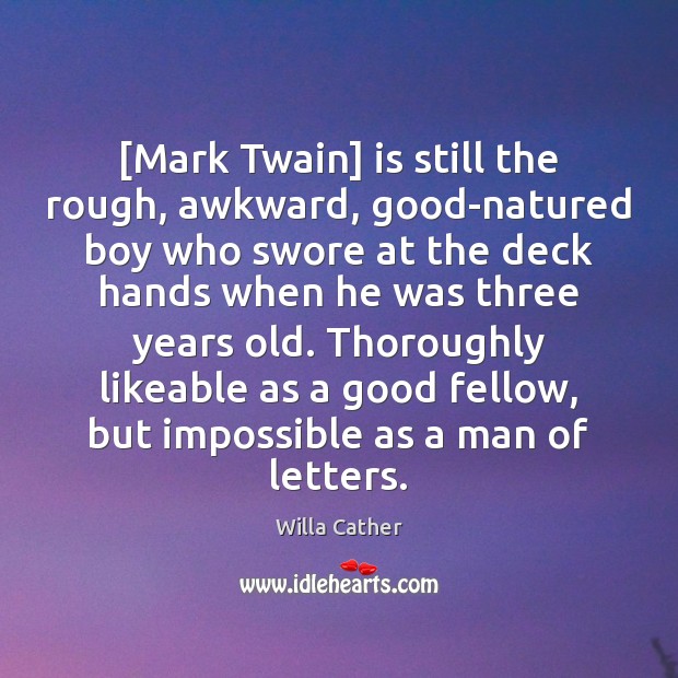 [Mark Twain] is still the rough, awkward, good-natured boy who swore at Willa Cather Picture Quote