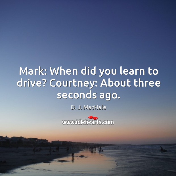 Mark: When did you learn to drive? Courtney: About three seconds ago. D. J. MacHale Picture Quote