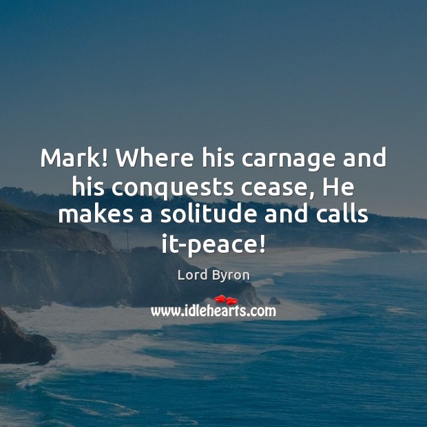 Mark! Where his carnage and his conquests cease, He makes a solitude and calls it-peace! Image