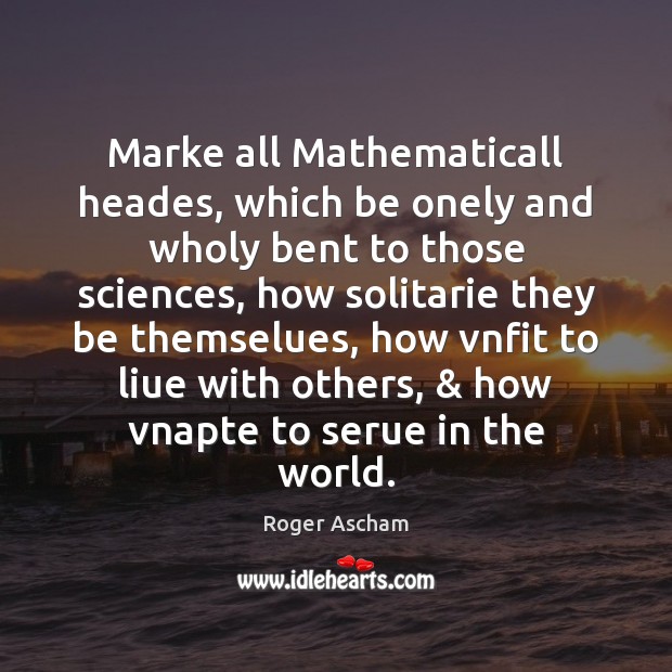 Marke all Mathematicall heades, which be onely and wholy bent to those Roger Ascham Picture Quote