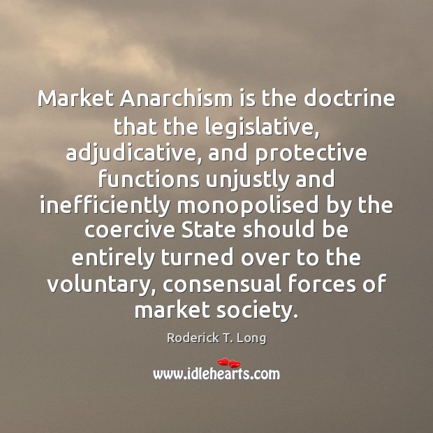 Market Anarchism is the doctrine that the legislative, adjudicative, and protective functions Roderick T. Long Picture Quote