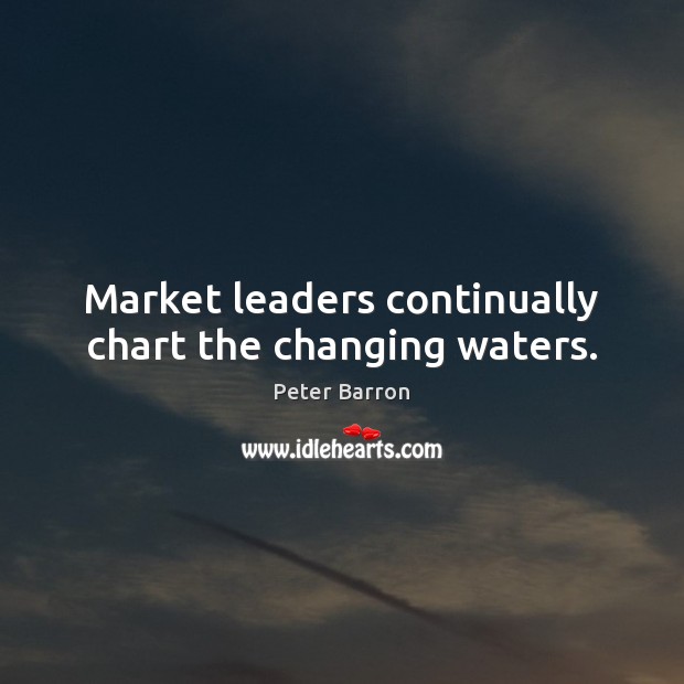 Market leaders continually chart the changing waters. Peter Barron Picture Quote