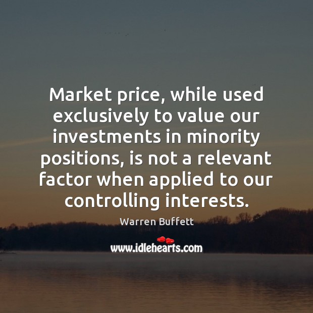 Market price, while used exclusively to value our investments in minority positions, Warren Buffett Picture Quote