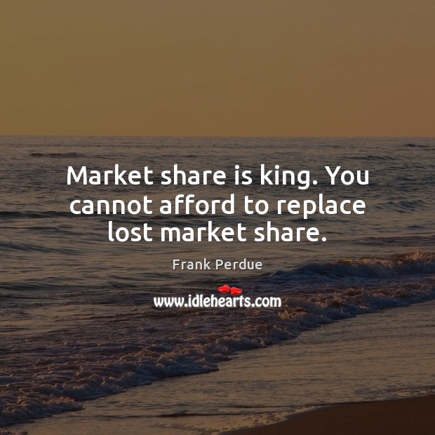 Market share is king. You cannot afford to replace lost market share. Image
