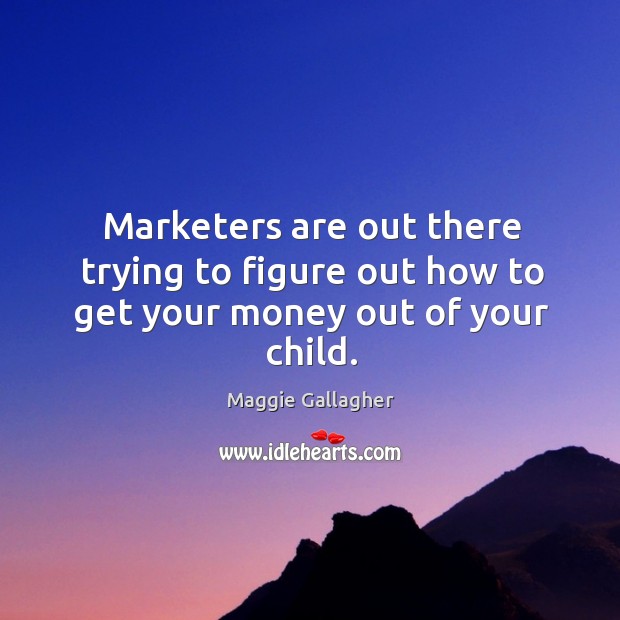 Marketers are out there trying to figure out how to get your money out of your child. Maggie Gallagher Picture Quote