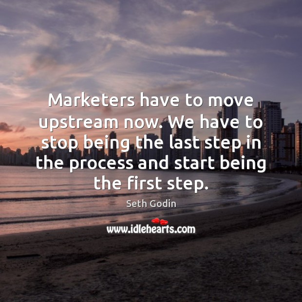 Marketers have to move upstream now. We have to stop being the Image