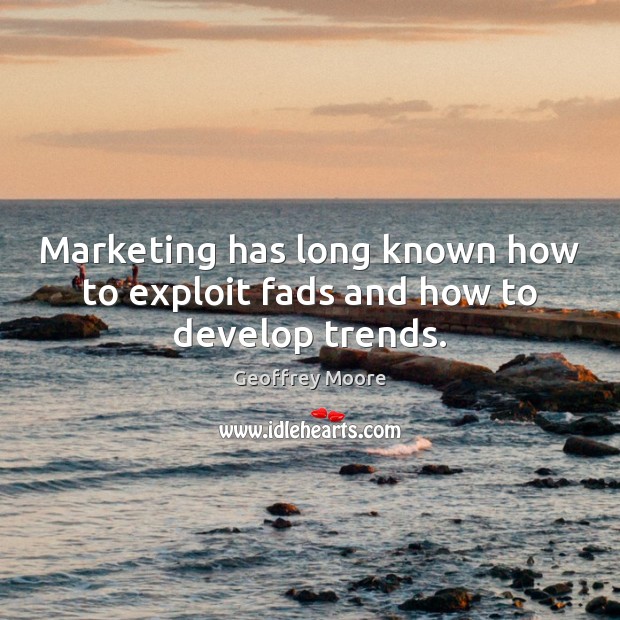 Marketing has long known how to exploit fads and how to develop trends. Geoffrey Moore Picture Quote