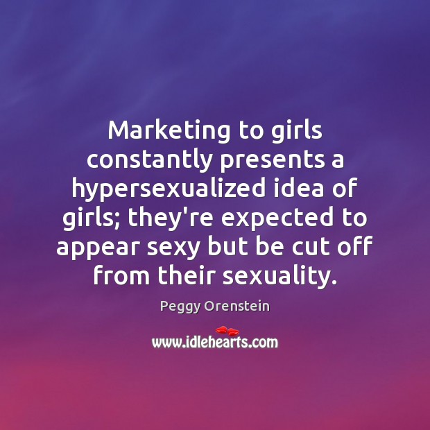 Marketing to girls constantly presents a hypersexualized idea of girls; they’re expected Peggy Orenstein Picture Quote