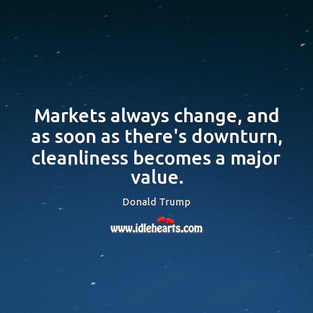 Markets always change, and as soon as there’s downturn, cleanliness becomes a major value. Donald Trump Picture Quote