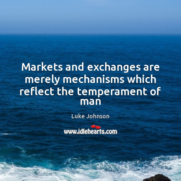 Markets and exchanges are merely mechanisms which reflect the temperament of man Luke Johnson Picture Quote