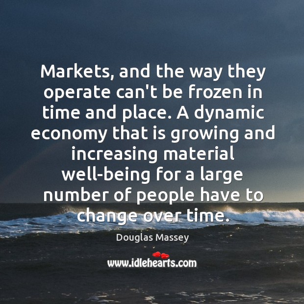 Markets, and the way they operate can’t be frozen in time and Douglas Massey Picture Quote