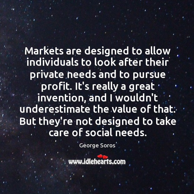 Markets are designed to allow individuals to look after their private needs George Soros Picture Quote