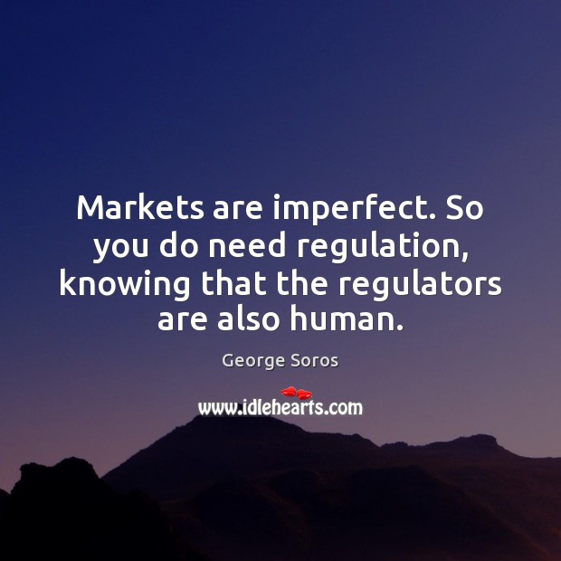 Markets are imperfect. So you do need regulation, knowing that the regulators Image