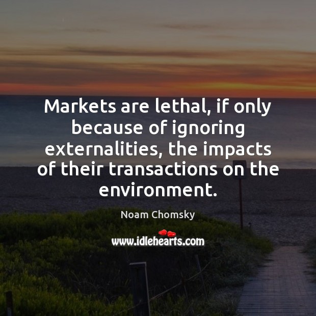 Markets are lethal, if only because of ignoring externalities, the impacts of Environment Quotes Image